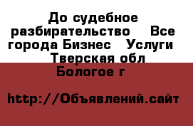 До судебное разбирательство. - Все города Бизнес » Услуги   . Тверская обл.,Бологое г.